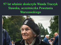 97 lat właśnie skończyła Wanda Traczyk Stawska, uczestniczka Powstania Warszawskiego Wszystkiego najlepszego 
Pani Wando i dużo zdrowia!