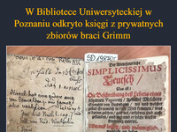 W Bibliotece Uniwersyteckiej w Poznaniu odkryto księgi z prywatnych zbiorów braci Grimm Zbiory te od zakończenia II wojny światowej były uważane za zaginione. Wśród odnalezionych książek jest m.in. pierwsze wydanie "Simplicissimusa" 
z 1699 roku