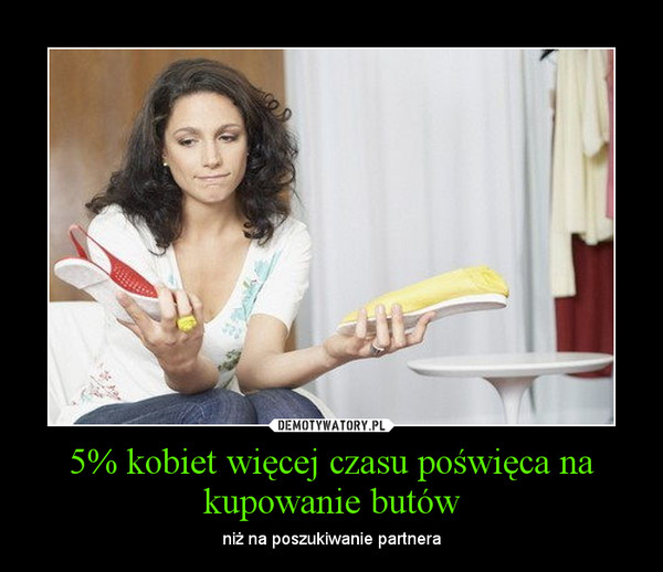5% kobiet więcej czasu poświęca na kupowanie butów – Demotywatory.pl