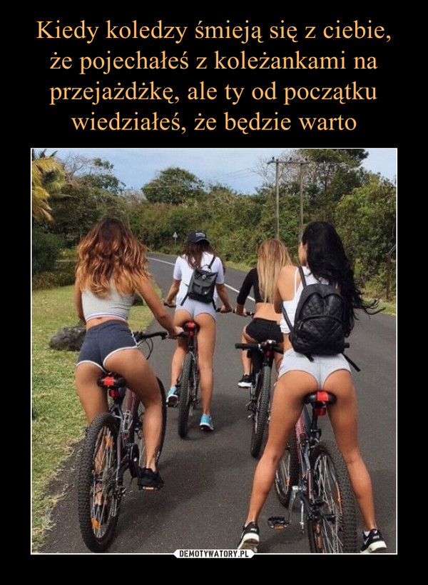 Kiedy koledzy śmieją się z ciebie, że pojechałeś z koleżankami na  przejażdżkę, ale ty od początku wiedziałeś, że będzie warto –  Demotywatory.pl