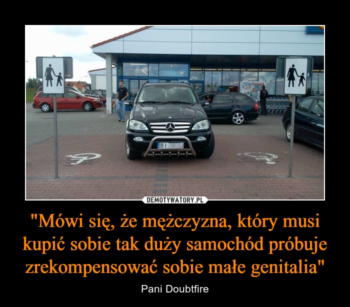 Mówi Się, Że Mężczyzna, Który Musi Kupić Sobie Tak Duży Samochód Próbuje Zrekompensować Sobie Małe Genitalia" – Demotywatory.pl
