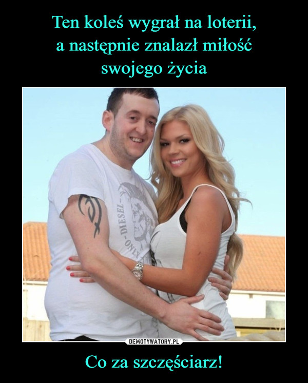 Ten koleś wygrał na loterii, a następnie znalazł miłość swojego życia Co za  szczęściarz! – Demotywatory.pl