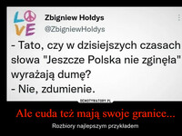 Ale cuda też mają swoje granice... – Rozbiory najlepszym przykładem LZbigniew Hołdys VE @ZbigniewHoldys - Tato, czy w dzisiejszych czasach słowa "Jeszcze Polska nie zginęła" wyrażają dumę? - Nie, zdumienie.