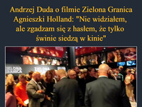 Andrzej Duda o filmie Zielona Granica Agnieszki Holland: "Nie widziałem, 
ale zgadzam się z hasłem, że tylko 
świnie siedzą w kinie" Bojkot nie bardzo się udał. 
Oto odpowiedź Polaków