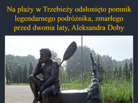 Na plaży w Trzebieży odsłonięto pomnik legendarnego podróżnika, zmarłego przed dwoma laty, Aleksandra Doby Rzeźbę odsłonięto dokładnie w dniu, w którym Aleksander Doba obchodziłby swoje 77. urodziny –  