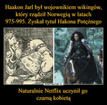 Haakon Jarl był wojownikiem wikingów, który rządził Norwegią w latach 975-995. Zyskał tytuł Hakona Potężnego Naturalnie Netflix uczynił go  czarną kobietą –  Wy 0