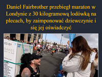 Daniel Fairbrother przebiegł maraton w Londynie z 30 kilogramową lodówką na plecach, by zaimponować dziewczynie i się jej oświadczyć Dziewczyna powiedziała "tak", 
przy aplauzie publiczności